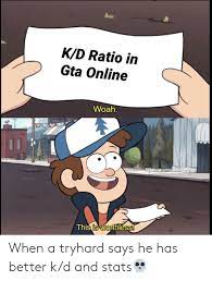 Maybe you would like to learn more about one of these? Kd Ratio In Gta Online Woah This Is Worthless When A Tryhard Says He Has Better Kd And Stats Gta Meme On Me Me