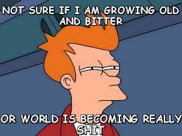 Not sure if i am growing old and bitter Or world is becoming ... via Relatably.com