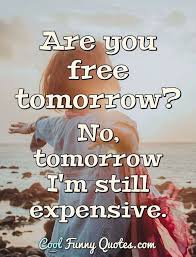 These are the absolute best quotes about tomorrow. Are You Free Tomorrow No Tomorrow I M Still Expensive