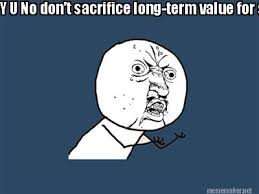 Meme Maker - Y U No don&#39;t sacrifice long-term value for short-term ... via Relatably.com