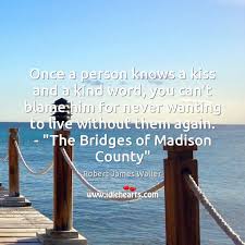 What about us quotes › the bridges of madison county. Once A Person Knows A Kiss And A Kind Word You Can T Idlehearts