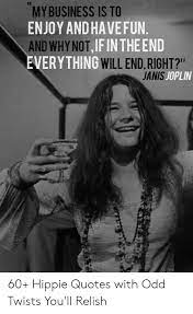 The internet has a way of bringing us together, but especially through hilarious memes. My Business Is To Enjoy And Havefun And Why Notif In The End Everything Will End Right Janis Joplin 60 Hippie Quotes With Odd Twists You Ll Relish Business Meme On Me Me