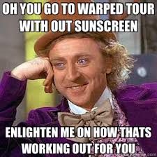 OH YOU GO TO WARPED TOUR WITH OUT SUNSCREEN ENLIGHTEN ME ON HOW ... via Relatably.com