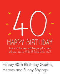 5 happy 40th birthday pictures for him and for her. 40 Happy Birthday Look At It This Way Next Time You Get A Card With Your Age On Itll Be 50 Feeling Better Now Happy 40th Birthday Quotes Memes And Funny Sayings
