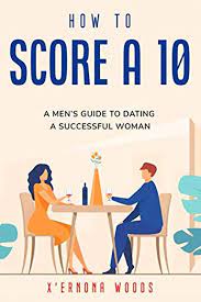 How To Score A 10: A Men's Guide To Dating A Successful Woman: Woods,  X'ernona: 9798675447961: Amazon.com: Books