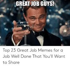 You rock! whether it's for yourself or for sharing with someone that did a great job, these 23 great job memes are the gift that keeps on giving. Great Job Guys Imgflipcom Top 23 Great Job Memes For A Job Well Done That You Ll Want To Share Meme On Me Me