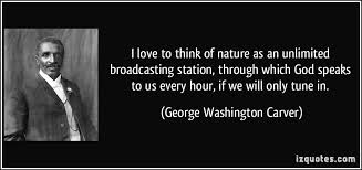 George washington carver, credited as a scientist and inventor, is best known for i love to think of nature as an unlimited broadcasting station, through which god speaks to us every hour if we will only tune in. George Washington Carver Quotes God Quotesgram
