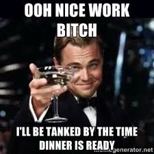 ooh nice work bitch i&#39;ll be tanked by the time dinner is ready ... via Relatably.com