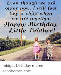The 150 funniest happy birthday memes dank memes only. Even Though We Are Older Now I Still Feel Like A Child When We Are Together Ee Dtappy Birthday Little Brother 0 Mithil Smifcreationcom Midget Birthday Meme Econhomescom Birthday Meme