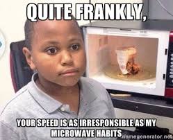 Quite frankly, your speed is as irresponsible as my microwave ... via Relatably.com