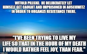 The story of how witold pilecki volunteered to enter auschwitz, exposed its horrors to the world then there are people like polish army captain witold pilecki. Inspirational Quote Imgflip
