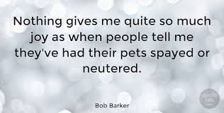 I googled bob barker.he seems to be a supporter of animal rights, from which i guess maybe the bob barker treatment could refer to a animal welfare？ bob barker, when he was a television host (the price is right), was known for reminding people to spay or neuter their pets. Bob Barker Nothing Gives Me Quite So Much Joy As When People Tell Me Quotetab