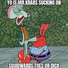YO MR.KRABS SUCKING ON SOUIDWARDS TOES OR DICK - iFunny