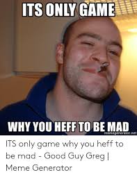 its only game why you heff to be mad memes