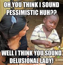 Oh you think I sound Pessimistic huh?? well I think you sound ... via Relatably.com