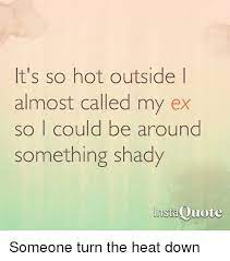 I'm about to go to north c. It S So Hot Outside L Almost Called My Ex So I Could Be Around Something Shady Instaquote Someone Turn The Heat Down Meme On Me Me