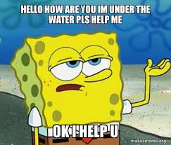 Home community world records hello i'm under water please help meme. Hello How Are You Im Under The Water Pls Help Me Ok I Help U Tough Spongebob I Ll Have You Know Make A Meme
