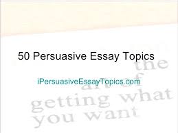 50 Persuasive Essay Topics