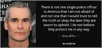 He is a doctoral student in strategic leadership, a graduate of the fbi national academy, and the. Henry Rollins Quote There Is Not One Single Police Officer In America That