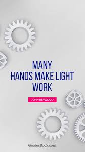 Many Hands Make Light Work Quote By John Heywood Quotesbook