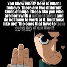  You Know What Here Is What I Believe There Are Two Different Kinds Of Ninja Those Like You Who Are Born Wi Anime Quotes Inspirational Naruto Quotes Rock Lee
