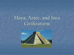Maya Aztecs And Inca Civilizations