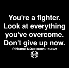 And out of this fifty, there were never more. You Re A Fighter Look At Everything You Ve Overcome Don T Give Up Now Quotes Ihearts143quotes