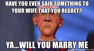 HAVE YOU EVER SAID SOMETHING TO YOUR WIFE THAT YOU REGRET? YA...WILL YOU MARRY ME - Walter (jeff dunham) short fuse | Meme Generator