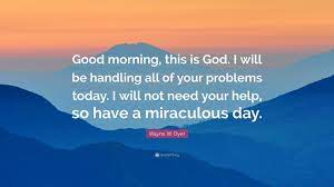 When you wake up remember each new morning is not right but a gift of god. Wayne W Dyer Quote Good Morning This Is God I Will Be Handling All Of Your Problems Today I Will Not Need Your Help So Have A Miraculou