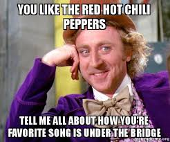 Yarn is the best search for video clips by quote. You Like The Red Hot Chili Peppers Tell Me All About How You Re Favorite Song Is Under The Bridge Willy Wonka Sarcasm Meme Make A Meme