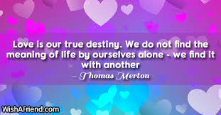 Quotes about true love and destiny destiny quotes 40 wallpapers. Thomas Merton Quote Love Is Our True Destiny We Do Not Find The Meaning Of Life By Ourselves Alone We Find It With Another