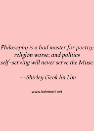 Politics, religion and arrogance are problems of society but being a fanatic in any.makes you a danger to humanity. Shirley Geok Lin Lim Quote Philosophy Is A Bad Master For Poetry Religion Worse And Politics Self Serving Will Never Serve The Muse Philosophy Quotes