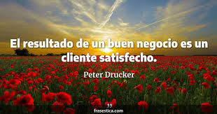 Peter Drucker frase: El resultado de un buen negocio es un cliente  satisfecho.