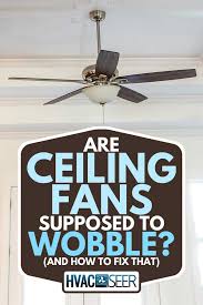 Are Ceiling Fans Supposed To Wobble