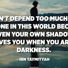 135 darkness quotes curated by successories quote database. Don T Depend Too Much On Anyone In This World Because Even Your Own Shadow Leaves You When You Are In Darkness Ibn Taymiyyah Quotespedia Org