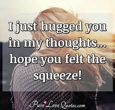 Enjoy our hug quotes collection by famous authors, actors and poets. I Just Hugged You In My Thoughts Hope You Felt The Squeeze Purelovequotes