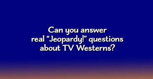 Please, try to prove me wrong i dare you. Can You Answer Real Jeopardy Questions About Tv Westerns