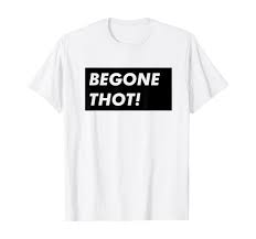 Amazon.com: BEGONE THOT Meme Internet Funny Thirsty Hoes T-Shirt :  Clothing, Shoes & Jewelry