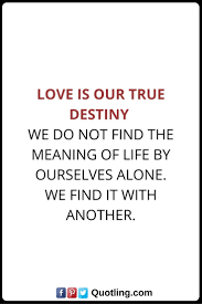 Quotes from famous authors, movies and people. Destiny Quotes Love Is Our True Destiny We Do Not Find The Meaning Of Life By Ourselves Alone We Find It With Another Destiny Quotes Meaning Of Life Quotes