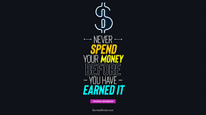 Never spend your money before you have ...