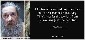 That's how far the world is from where i am. Alan Moore Quote All It Takes Is One Bad Day To Reduce The